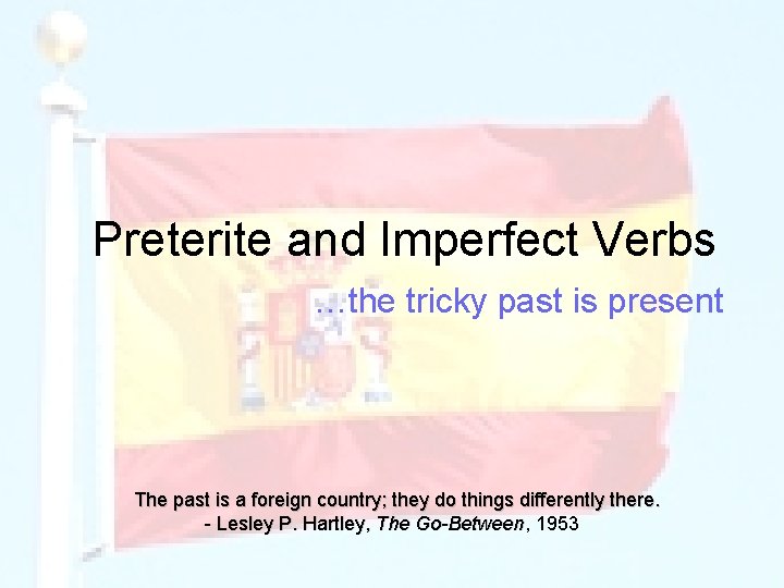Preterite and Imperfect Verbs …the tricky past is present The past is a foreign