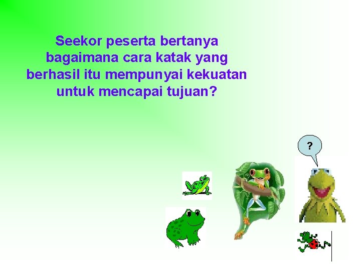 Seekor peserta bertanya bagaimana cara katak yang berhasil itu mempunyai kekuatan untuk mencapai tujuan?