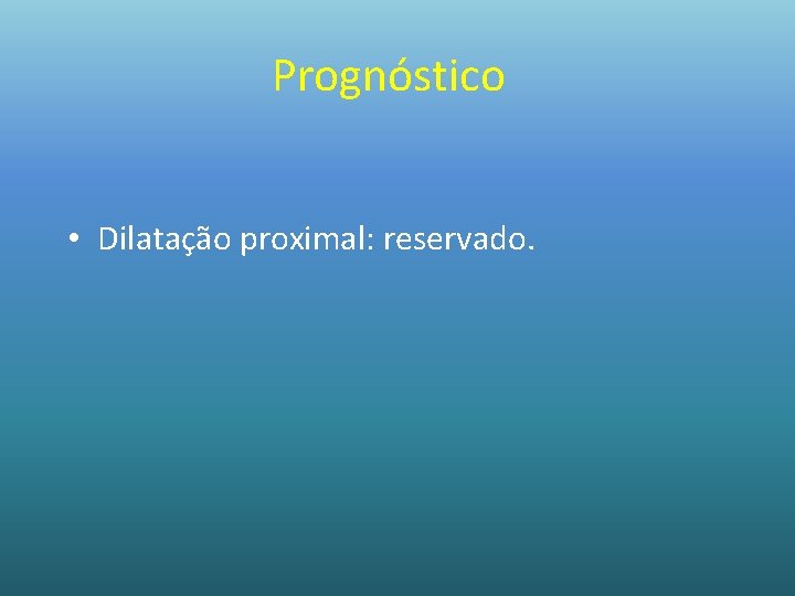 Prognóstico • Dilatação proximal: reservado. 