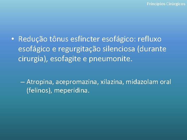 Princípios Cirúrgicos • Redução tônus esfíncter esofágico: refluxo esofágico e regurgitação silenciosa (durante cirurgia),