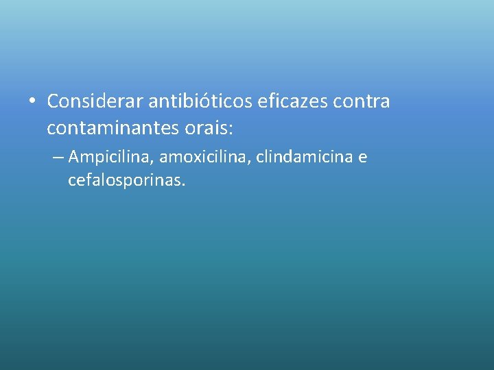  • Considerar antibióticos eficazes contra contaminantes orais: – Ampicilina, amoxicilina, clindamicina e cefalosporinas.