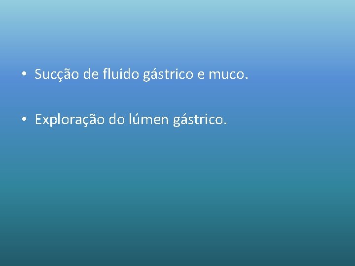  • Sucção de fluido gástrico e muco. • Exploração do lúmen gástrico. 