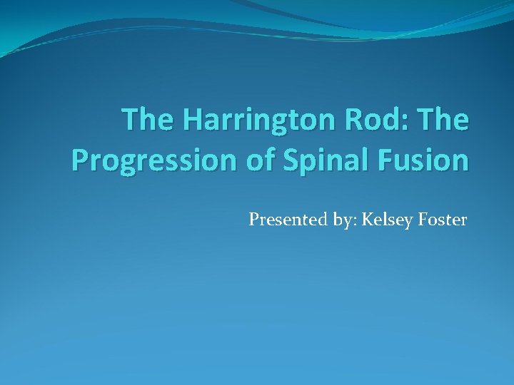 The Harrington Rod: The Progression of Spinal Fusion Presented by: Kelsey Foster The Harrington Rod: The Progression of Spinal Fusion Presented by: Kelsey Foster