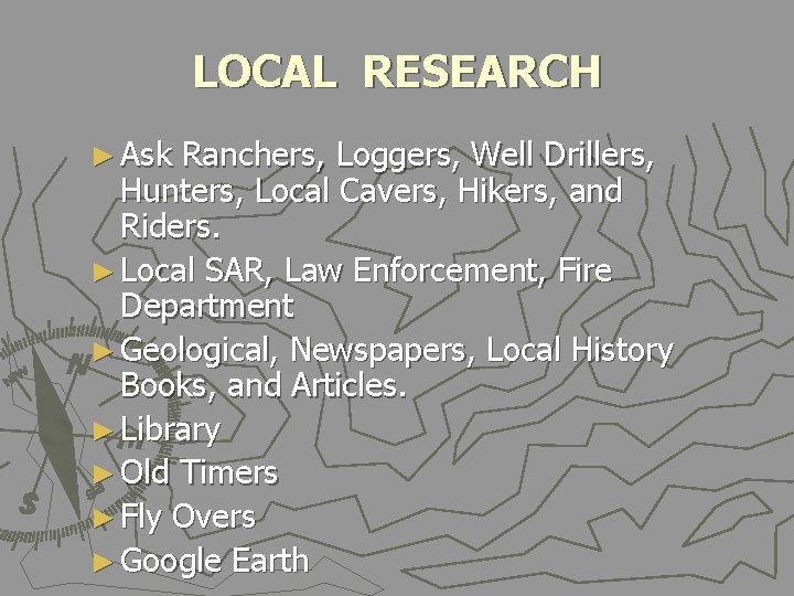 LOCAL RESEARCH ► Ask Ranchers, Loggers, Well Drillers, Hunters, Local Cavers, Hikers, and Riders.