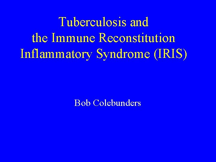 Tuberculosis and the Immune Reconstitution Inflammatory Syndrome (IRIS) Bob Colebunders 
