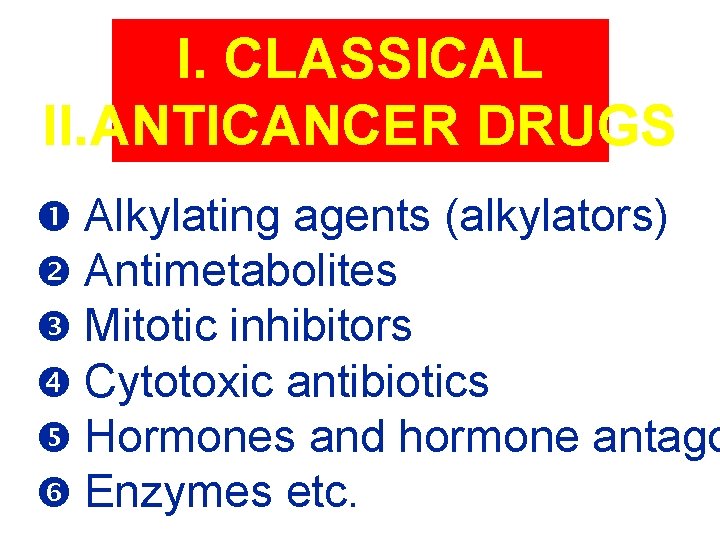I. CLASSICAL II. ANTICANCER DRUGS Alkylating agents (alkylators) Antimetabolites Mitotic inhibitors Cytotoxic antibiotics Hormones