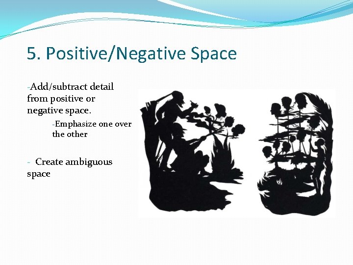 5. Positive/Negative Space -Add/subtract detail from positive or negative space. -Emphasize one over the