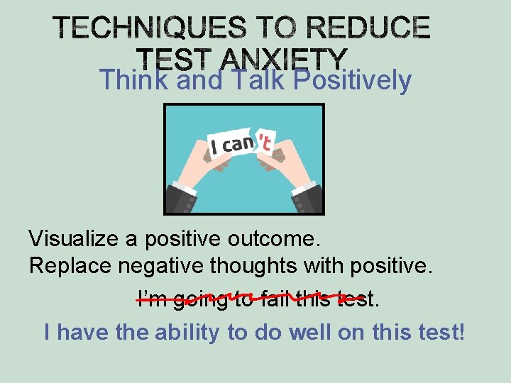 Think and Talk Positively Visualize a positive outcome. Replace negative thoughts with positive. I’m