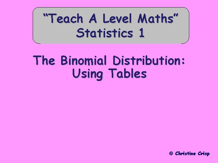 “Teach A Level Statistics Maths” 1 The Binomial Distribution: Using Tables © Christine Crisp