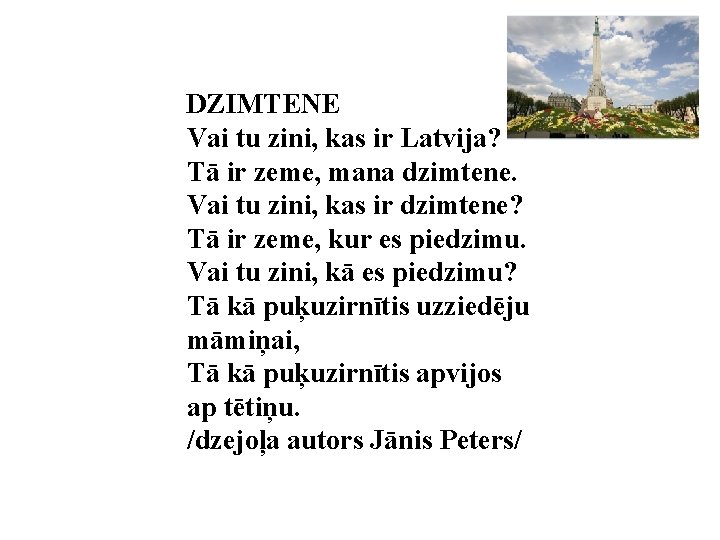 DZIMTENE Vai tu zini, kas ir Latvija? Tā ir zeme, mana dzimtene. Vai tu