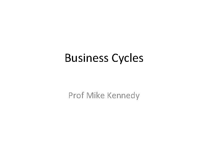 Business Cycles Prof Mike Kennedy 