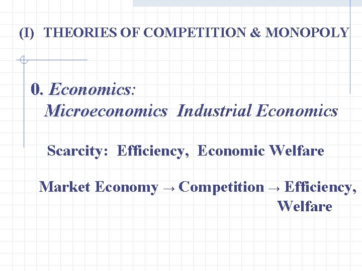 (I) THEORIES OF COMPETITION & MONOPOLY 0. Economics: Microeconomics Industrial Economics Scarcity: Efficiency, Economic