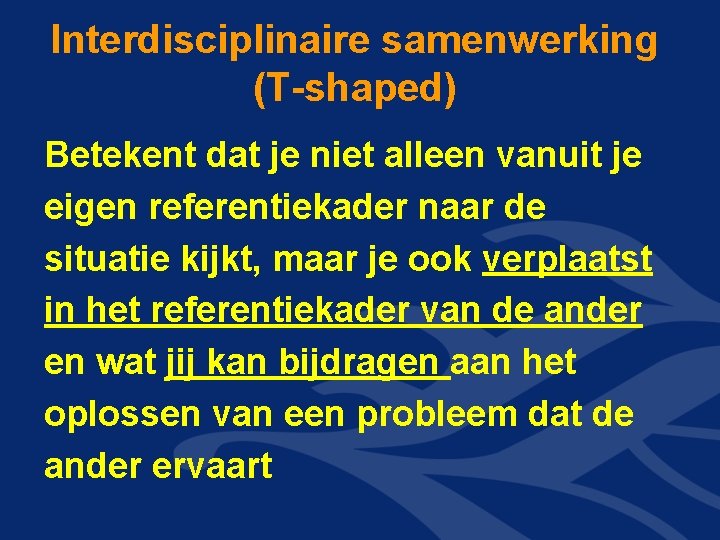 Interdisciplinaire samenwerking (T-shaped) Betekent dat je niet alleen vanuit je eigen referentiekader naar de Interdisciplinaire samenwerking (T-shaped) Betekent dat je niet alleen vanuit je eigen referentiekader naar de