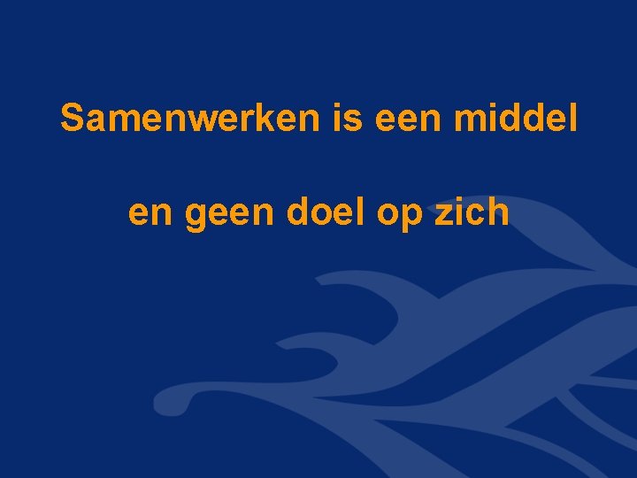 Samenwerken is een middel en geen doel op zich Samenwerken is een middel en geen doel op zich
