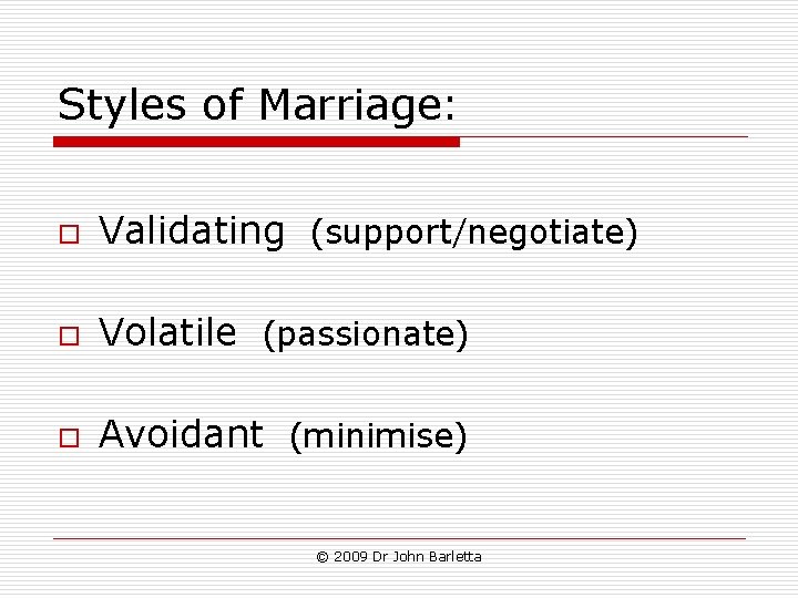 Styles of Marriage: o Validating (support/negotiate) o Volatile (passionate) o Avoidant (minimise) © 2009 Styles of Marriage: o Validating (support/negotiate) o Volatile (passionate) o Avoidant (minimise) © 2009