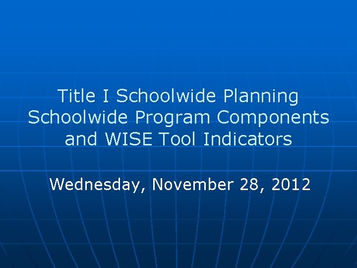 Title I Schoolwide Planning Schoolwide Program Components and WISE Tool Indicators Wednesday, November 28,