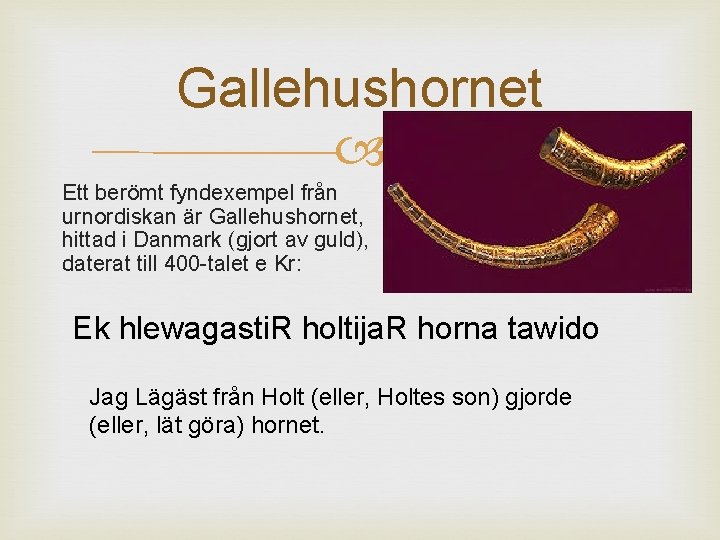 Gallehushornet Ett berömt fyndexempel från urnordiskan är Gallehushornet, hittad i Danmark (gjort av guld),