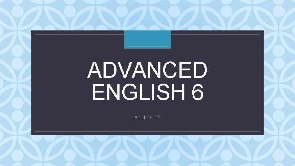 ADVANCED ENGLISH 6 C April 24 -25 