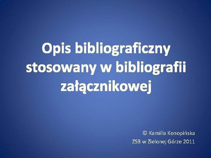 Opis bibliograficzny stosowany w bibliografii załącznikowej © Kamilla Konopińska ZSB w Zielonej Górze 2011