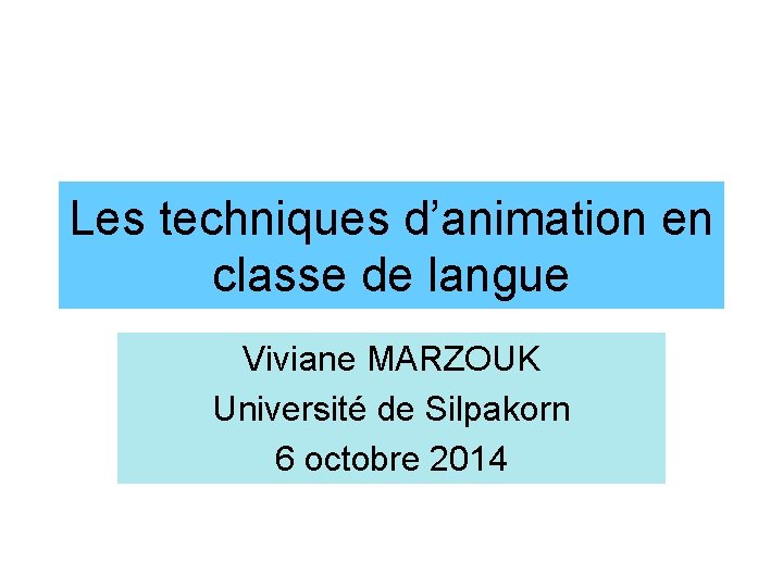 Les techniques d’animation en classe de langue Viviane MARZOUK Université de Silpakorn 6 octobre