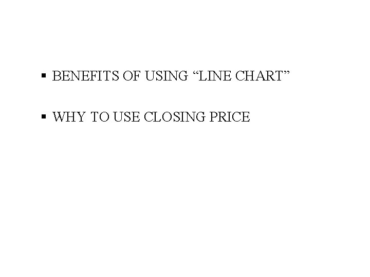 § BENEFITS OF USING “LINE CHART” § WHY TO USE CLOSING PRICE 