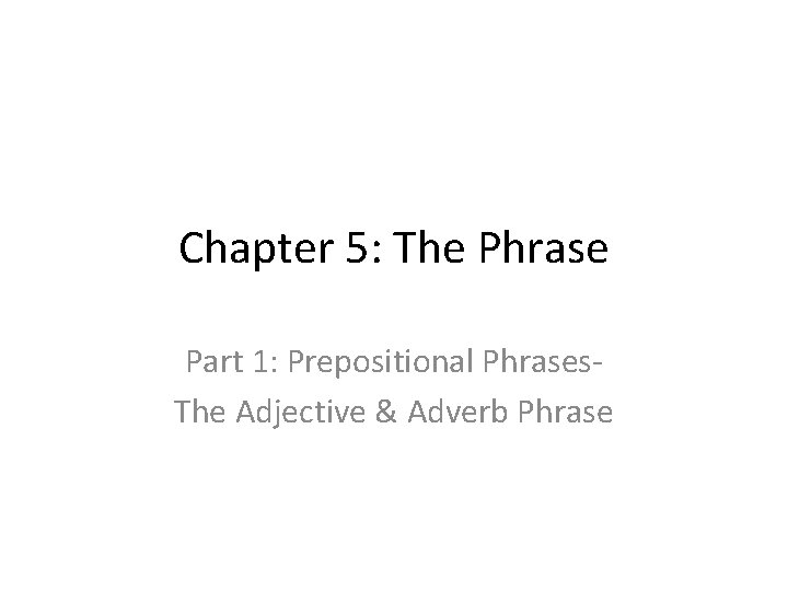 Chapter 5: The Phrase Part 1: Prepositional Phrases. The Adjective & Adverb Phrase 