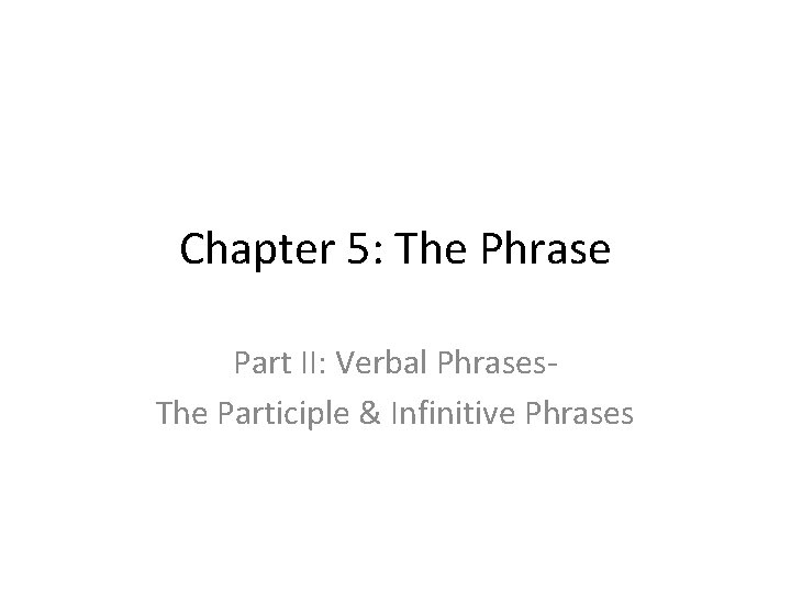 Chapter 5: The Phrase Part II: Verbal Phrases. The Participle & Infinitive Phrases 