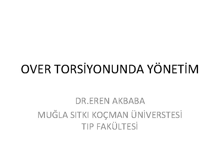 OVER TORSİYONUNDA YÖNETİM DR. EREN AKBABA MUĞLA SITKI KOÇMAN ÜNİVERSTESİ TIP FAKÜLTESİ 