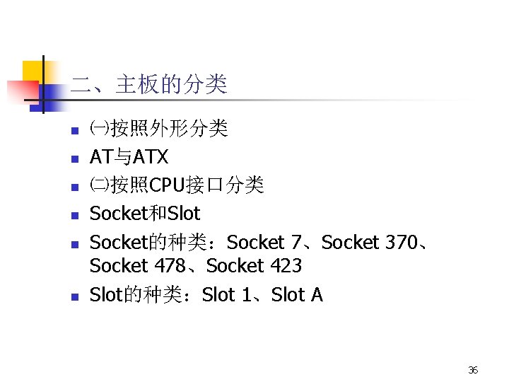 二、主板的分类 n n n ㈠按照外形分类 AT与ATX ㈡按照CPU接口分类 Socket和Slot Socket的种类：Socket 7、Socket 370、 Socket 478、Socket 423