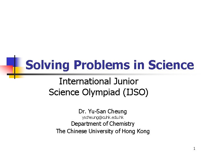 Solving Problems in Science International Junior Science Olympiad (IJSO) Dr. Yu-San Cheung yscheung@cuhk. edu.