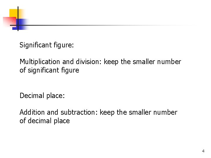 Significant figure: Multiplication and division: keep the smaller number of significant figure Decimal place: