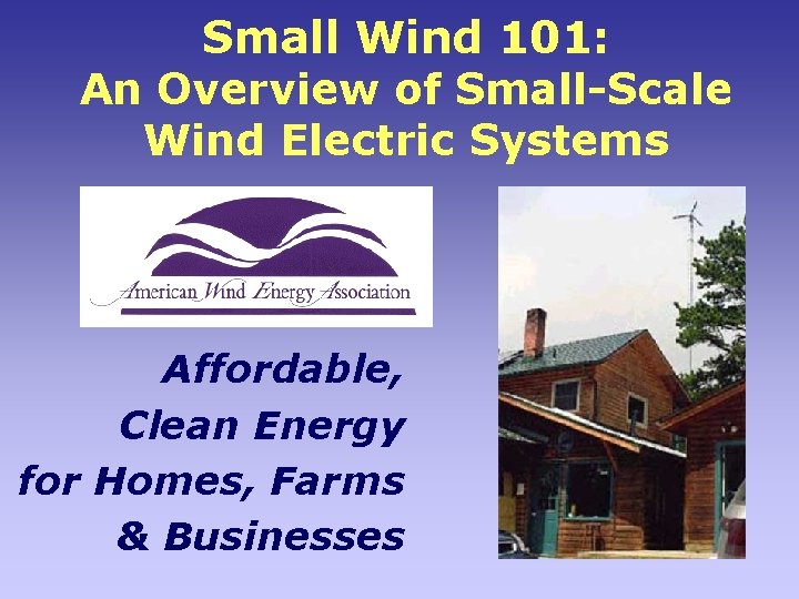 Small Wind 101: An Overview of Small-Scale Wind Electric Systems Affordable, Clean Energy for