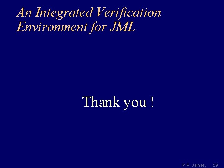 An Integrated Verification Environment for JML Thank you ! P. R. James, 29 
