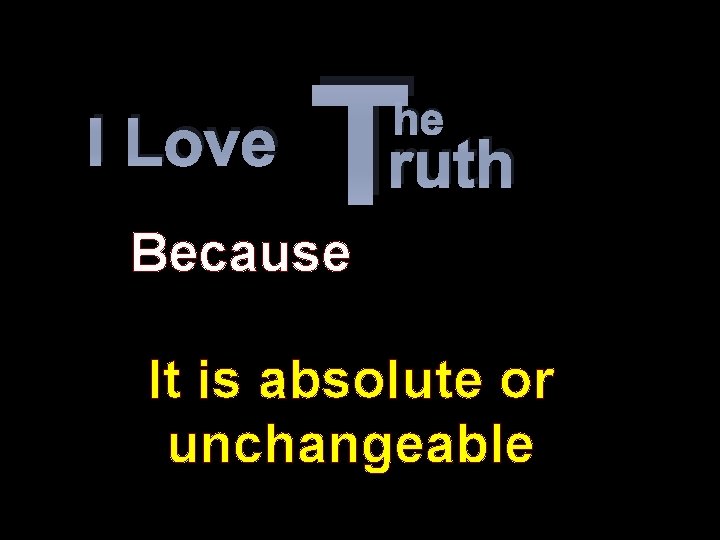 I Love T he ruth Because It is absolute or unchangeable 