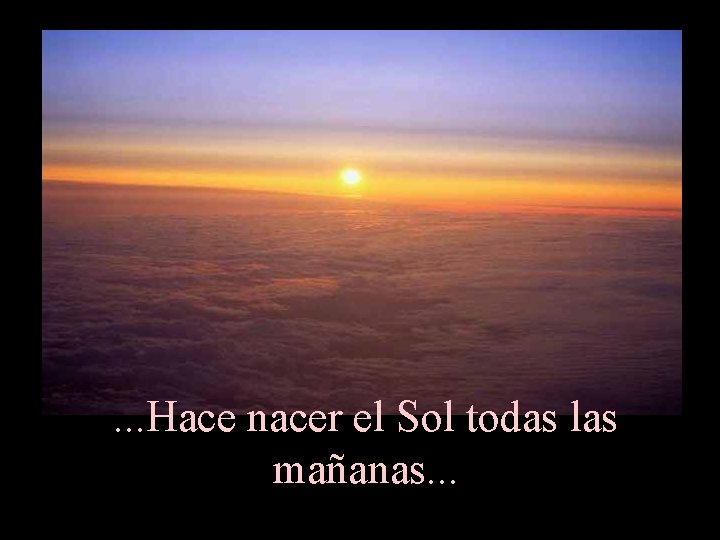 . . . Hace nacer el Sol todas las mañanas. . . 