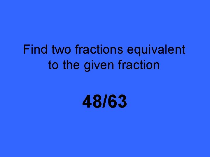 Find two fractions equivalent to the given fraction 48/63 