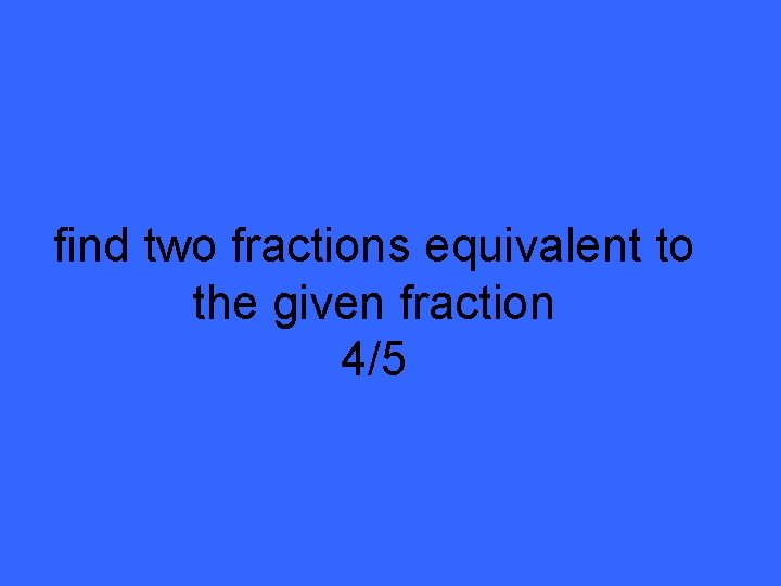 find two fractions equivalent to the given fraction 4/5 