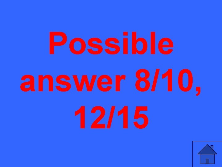 Possible answer 8/10, 12/15 