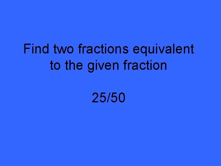 Find two fractions equivalent to the given fraction 25/50 