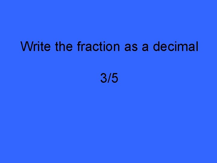 Write the fraction as a decimal 3/5 