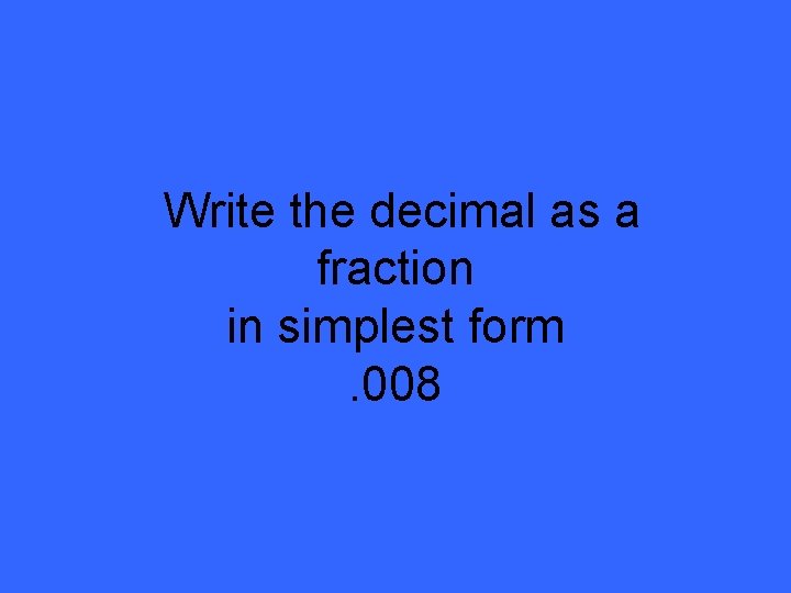 Write the decimal as a fraction in simplest form. 008 