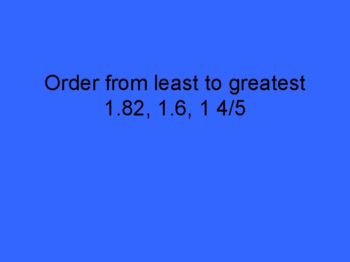 Order from least to greatest 1. 82, 1. 6, 1 4/5 