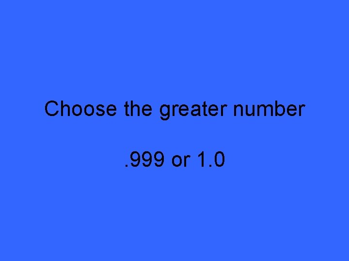 Choose the greater number. 999 or 1. 0 