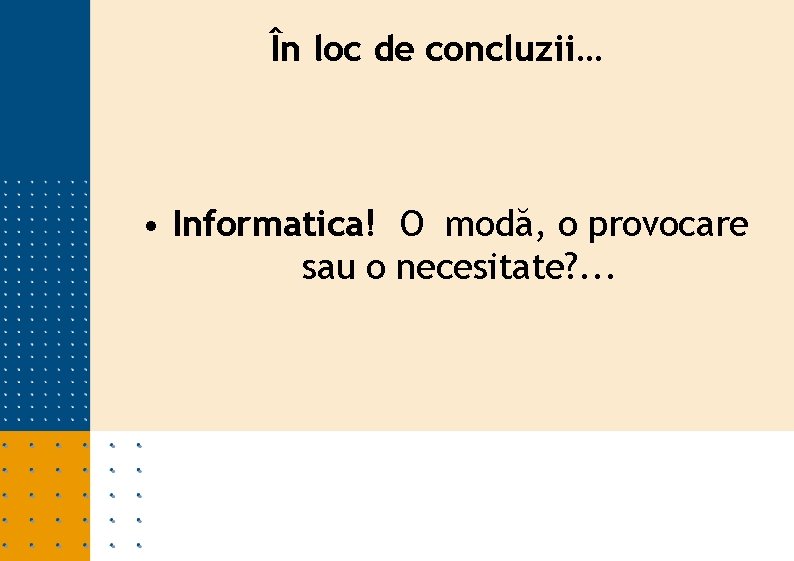 În loc de concluzii… • Informatica! O modă, o provocare sau o necesitate? .