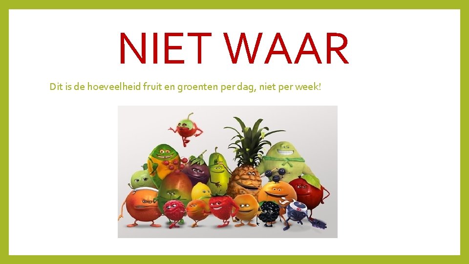 NIET WAAR Dit is de hoeveelheid fruit en groenten per dag, niet per week!