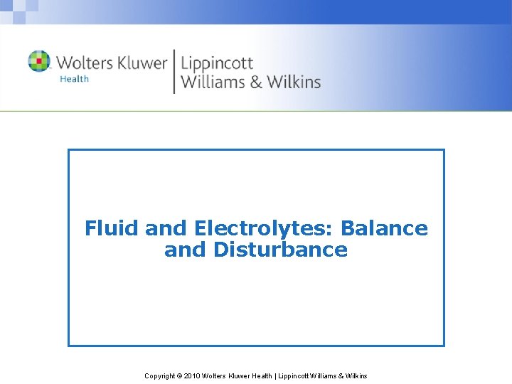 Fluid and Electrolytes: Balance and Disturbance Copyright © 2010 Wolters Kluwer Health | Lippincott