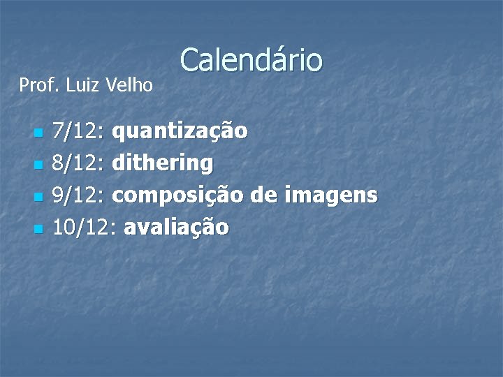 Prof. Luiz Velho n n Calendário 7/12: quantização 8/12: dithering 9/12: composição de imagens