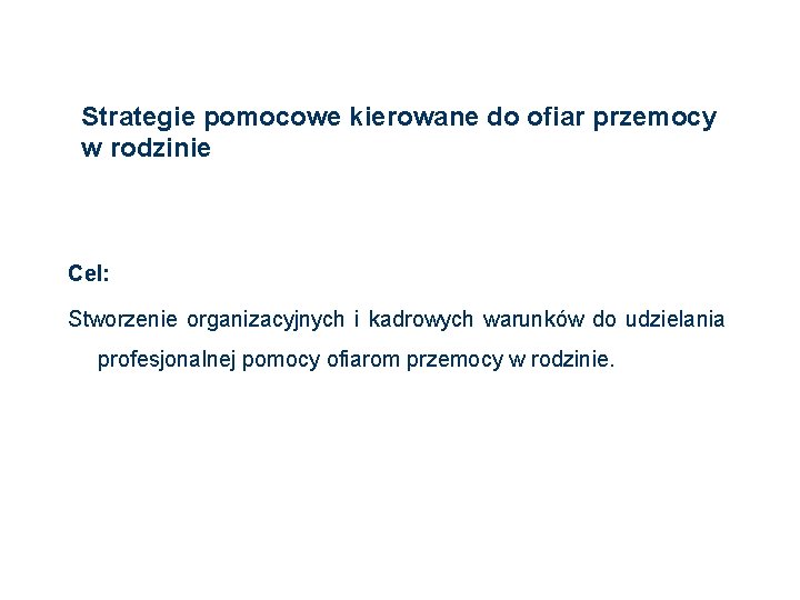 Strategie pomocowe kierowane do ofiar przemocy w rodzinie Cel: Stworzenie organizacyjnych i kadrowych warunków