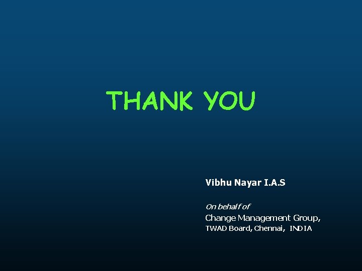 THANK YOU Vibhu Nayar I. A. S On behalf of Change Management Group, TWAD