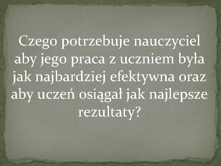 Czego potrzebuje nauczyciel aby jego praca z uczniem była jak najbardziej efektywna oraz aby